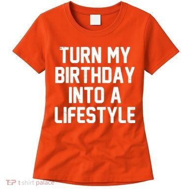 Turn My Birthday Into A Lifestyle Women's T-Shirt
