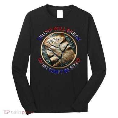Trump Will Break What CanT Be Fixed Shattered Constitution Long Sleeve Shirt