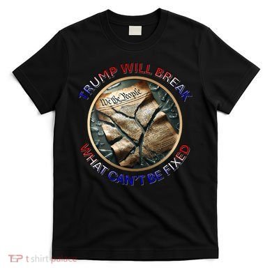 Trump Will Break What CanT Be Fixed Shattered Constitution T-Shirt