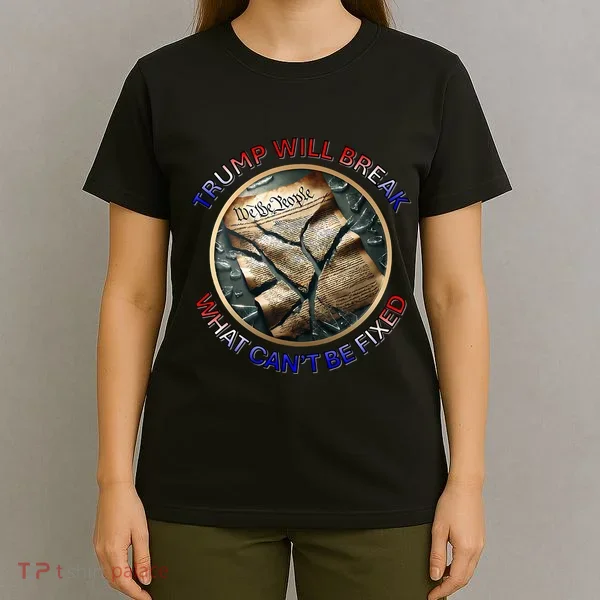 Trump Will Break What CanT Be Fixed Shattered Constitution T-Shirt