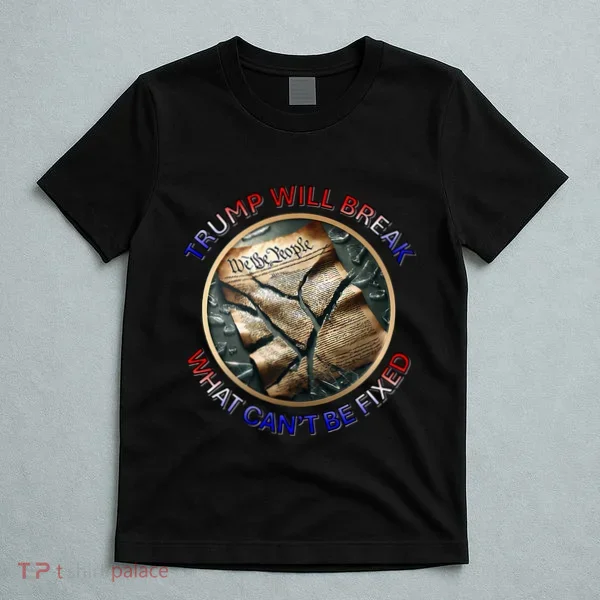 Trump Will Break What CanT Be Fixed Shattered Constitution T-Shirt