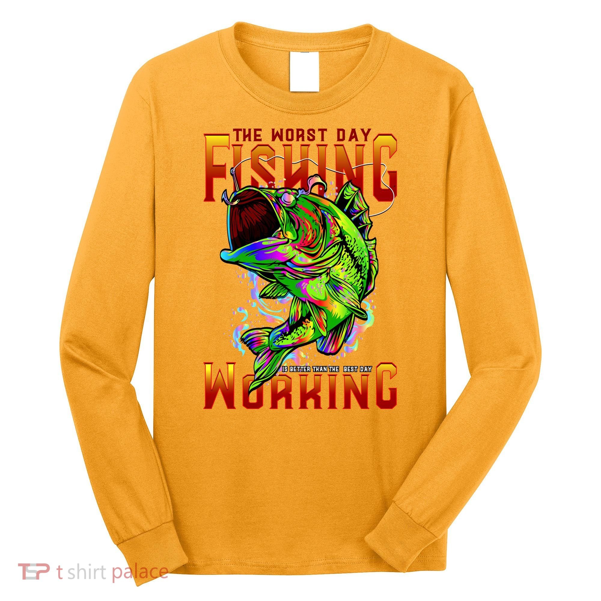 The Worst Day Fishing Is Better Than The Best Day Working Long Sleeve Shirt