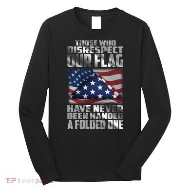 Those Who Disrespect Our Flag Have Never Been Handed A Folded One Long Sleeve Shirt