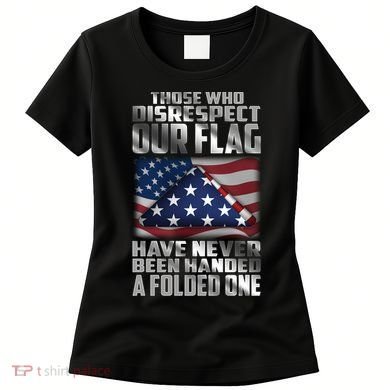 Those Who Disrespect Our Flag Have Never Been Handed A Folded One Women's T-Shirt