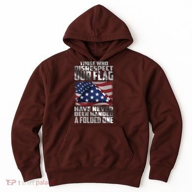 Those Who Disrespect Our Flag Have Never Been Handed A Folded One Hoodie