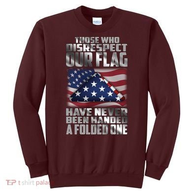 Those Who Disrespect Our Flag Have Never Been Handed A Folded One Sweatshirt