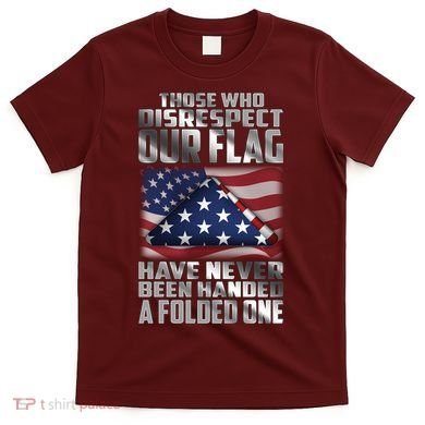 Those Who Disrespect Our Flag Have Never Been Handed A Folded One T-Shirt