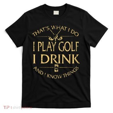 That's Was I Do I Play Golf I Drink Beer And I Know Things T-Shirt
