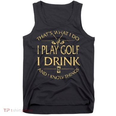 That's Was I Do I Play Golf I Drink Beer And I Know Things Tank Top