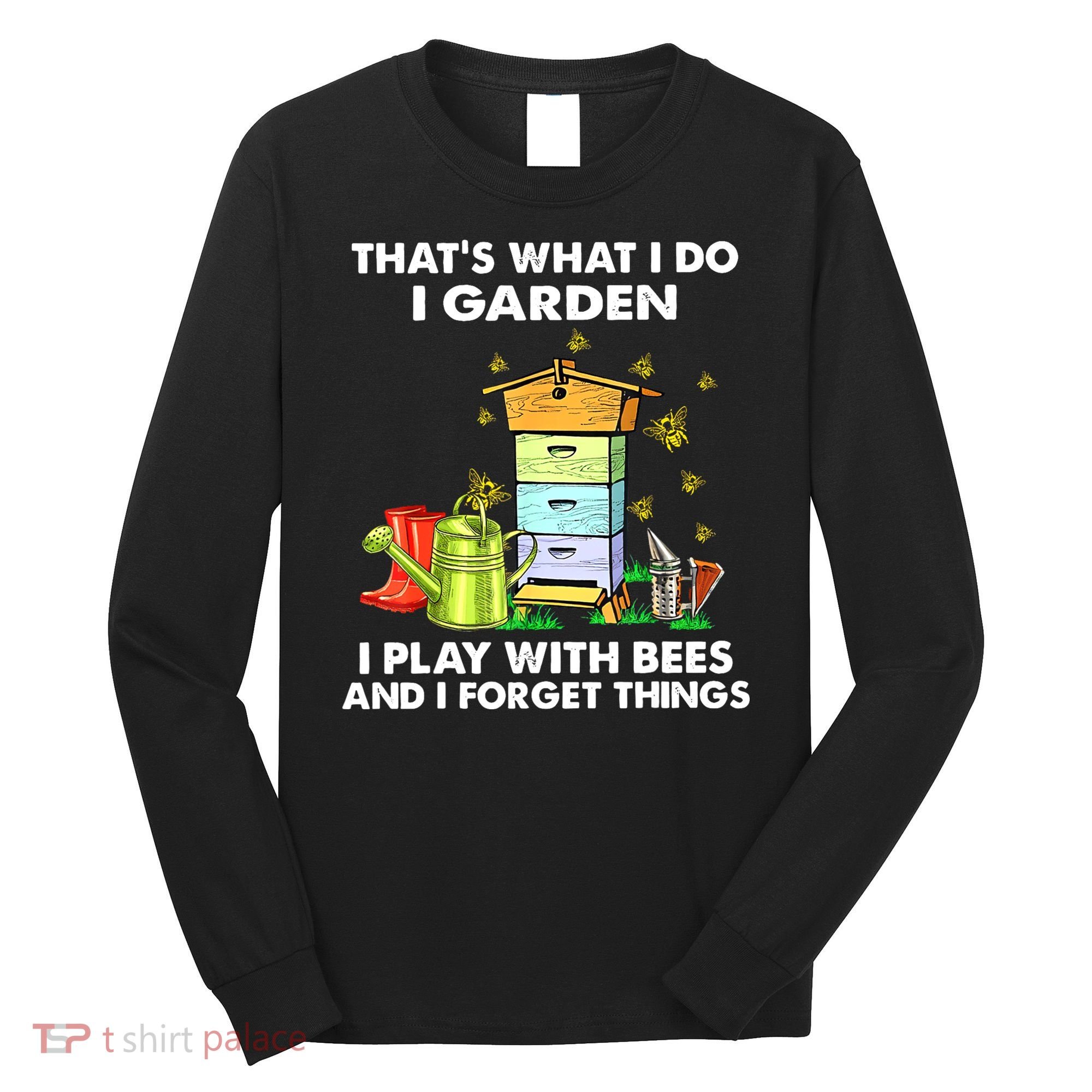 Thats What I Do I Garden I Play With Bees And I Forget Long Sleeve Shirt