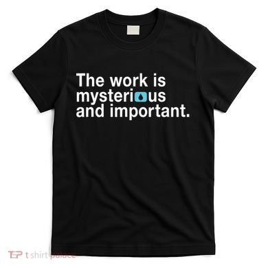 The Work Is Mysterious And Important T-Shirt