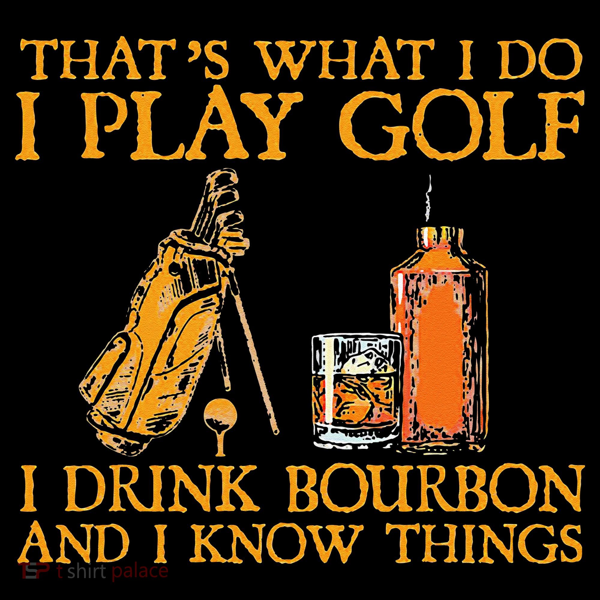 That's What I Do I Play Golf I Drink Bourbon & I Know Things T-Shirt