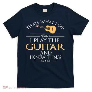 Thats What I Do I Play The Guitar And I Know Things T-Shirt