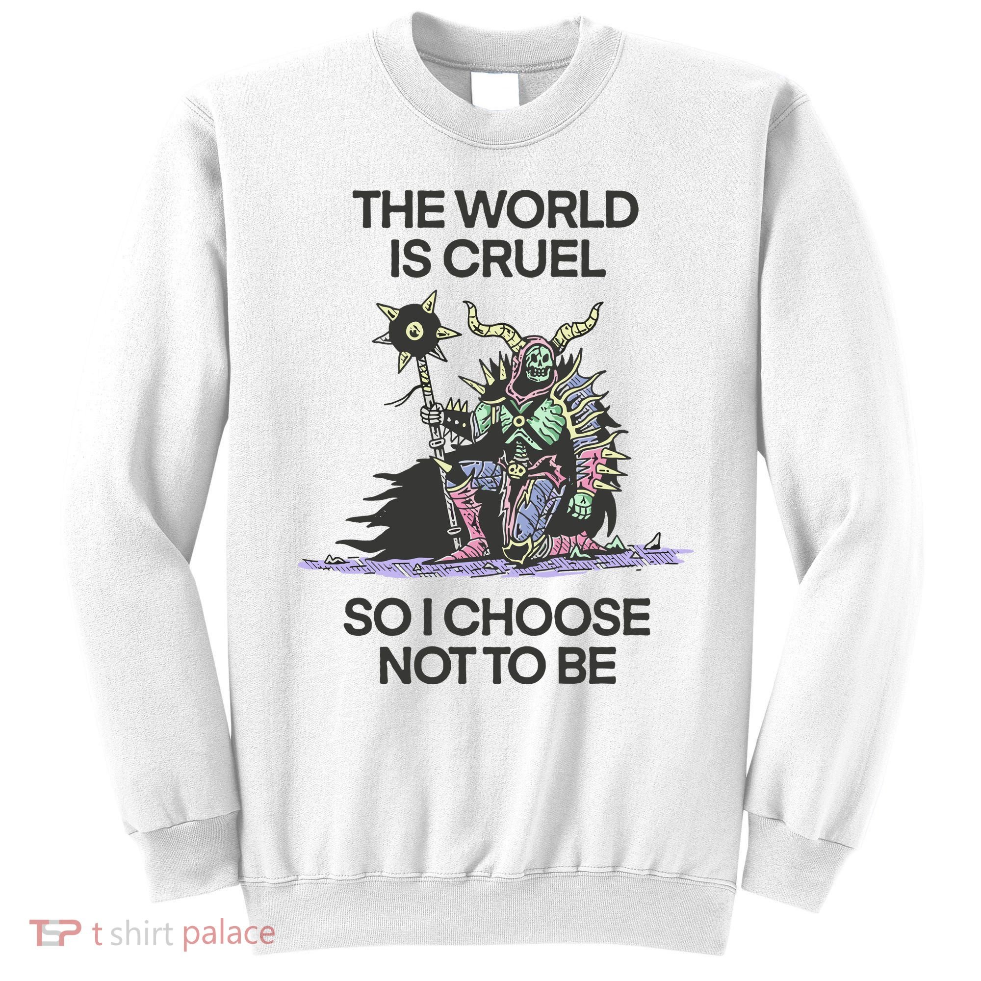 The World Is Cruel So I Choose Not To Be Sweatshirt