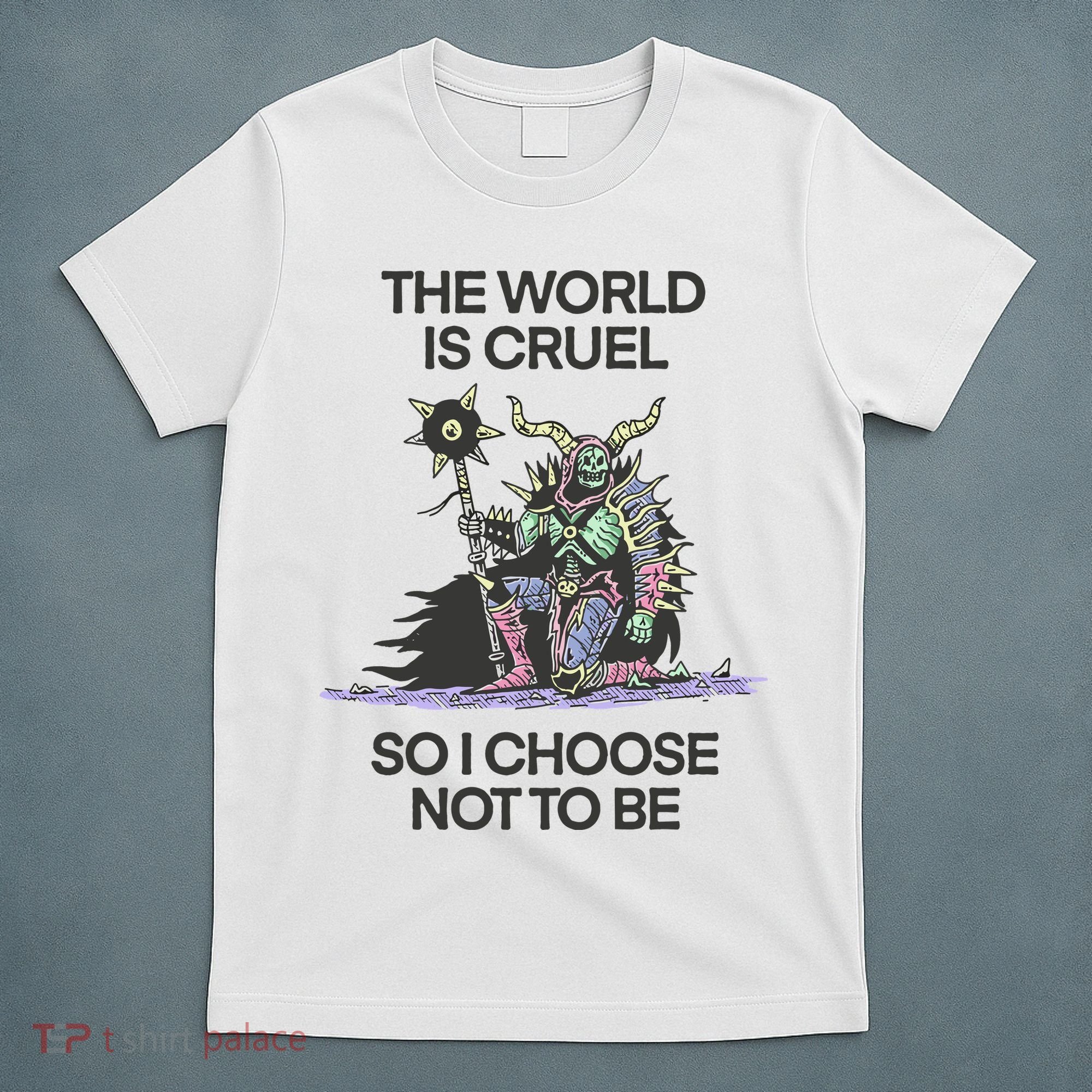 The World Is Cruel So I Choose Not To Be T-Shirt