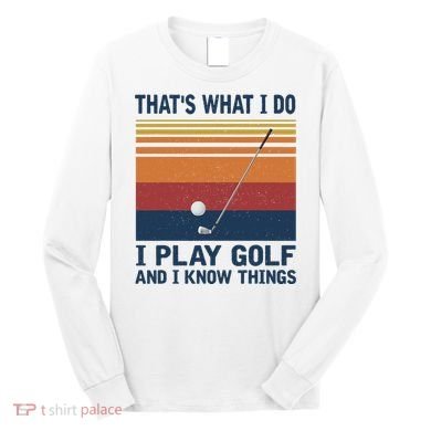 ThatS What I Do I Play Golf And I Know Things Long Sleeve Shirt
