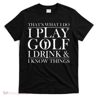 Thats What I Do I Play Golf I Drink And I Know Things T-Shirt