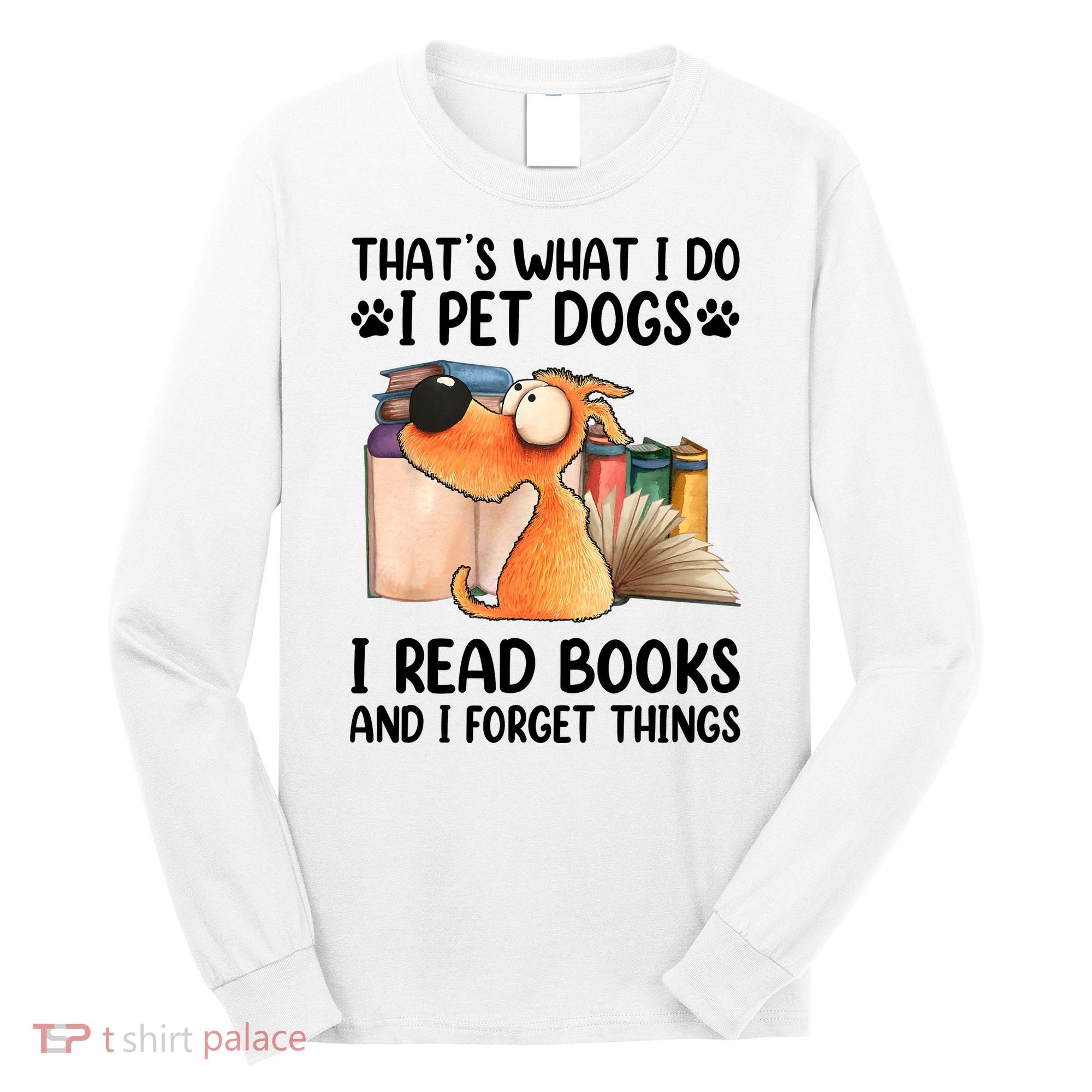 Thats What I Do I Pet Dogs I Read Books And I Forget Things Long Sleeve Shirt