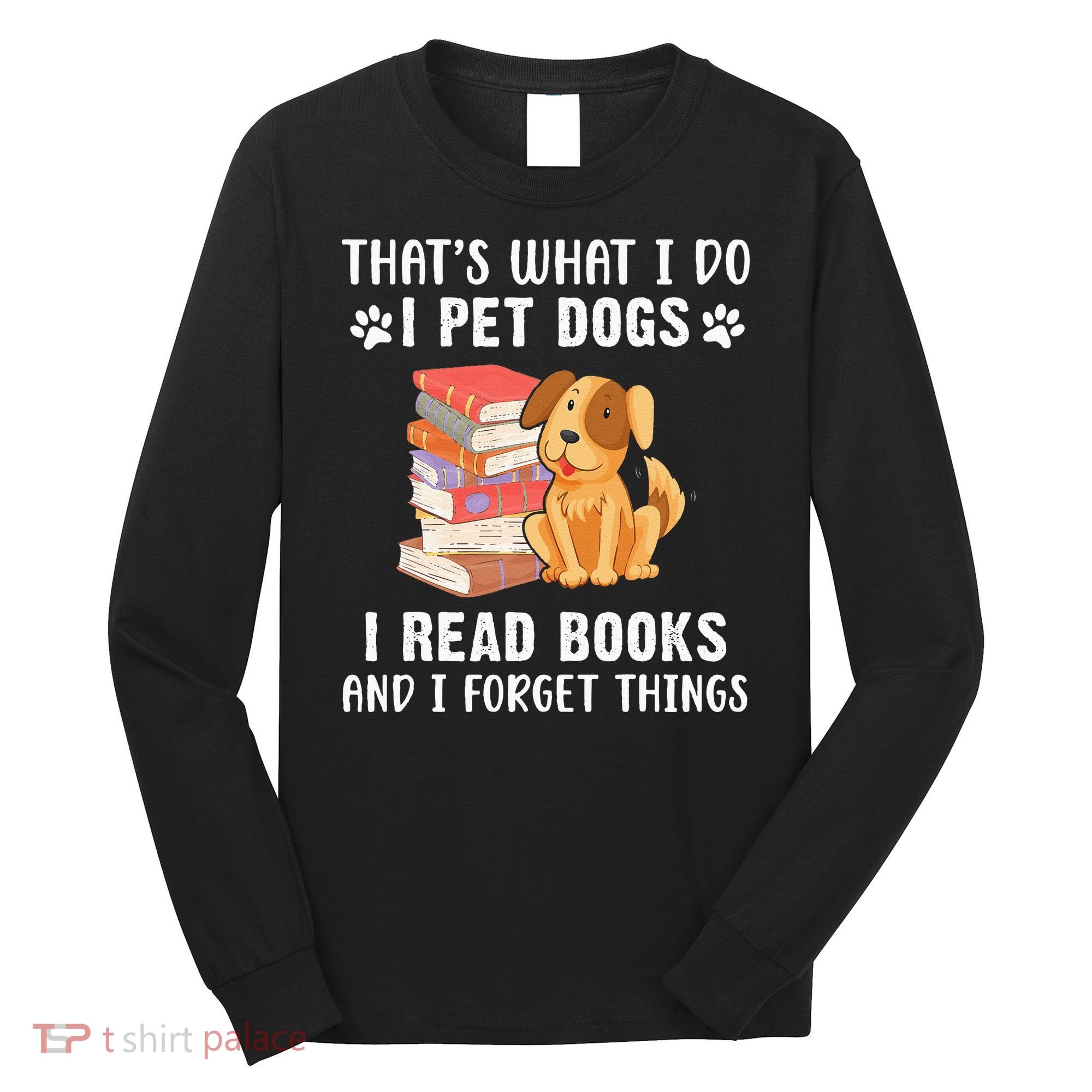 That's What I Do I Pet Dogs I Read Books & I Forget Things Long Sleeve Shirt