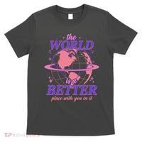 The World Is A Better Place With You In It T-Shirt thumb 0