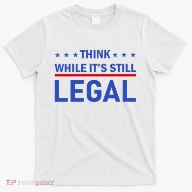Think While It's Still Legal T-Shirt