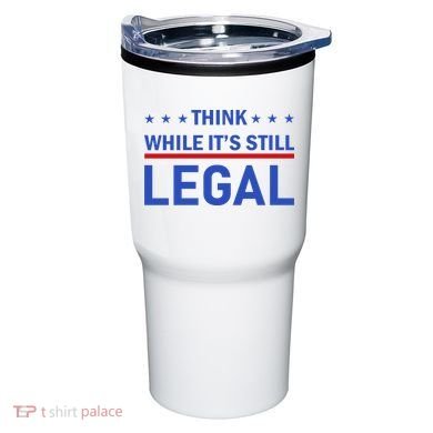 Think While It's Still Legal Tumbler