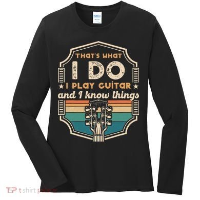That's What I Do I Play Guitar And I Know Things Women's Long Sleeve Shirt