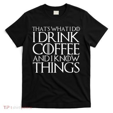 THAT'S WHAT I DO I DRINK COFFEE AND I KNOW THINGS T-Shirt