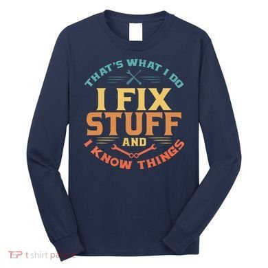 That's What I Do I Fix Stuff And I Know Things Funny Dad Long Sleeve Shirt