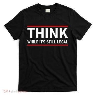 Think While It's Still Legal Political Statement T-Shirt