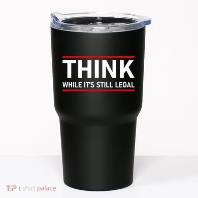 Think While It's Still Legal Political Statement Tumbler