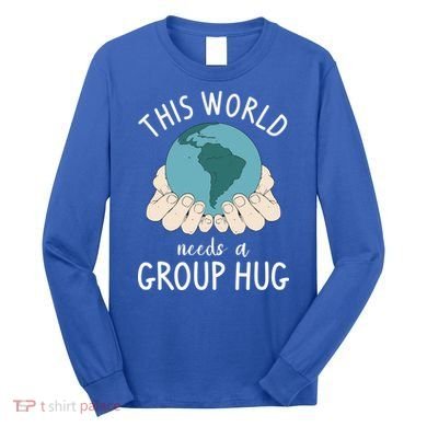 This World Needs A Group Hug International World Peace Day Gift Long Sleeve Shirt