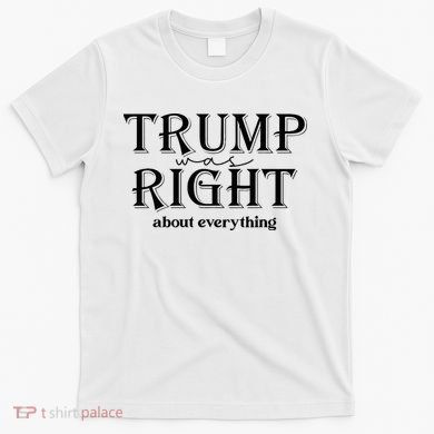 Trump Was Right About Everything Donald Trump Supporters T-Shirt