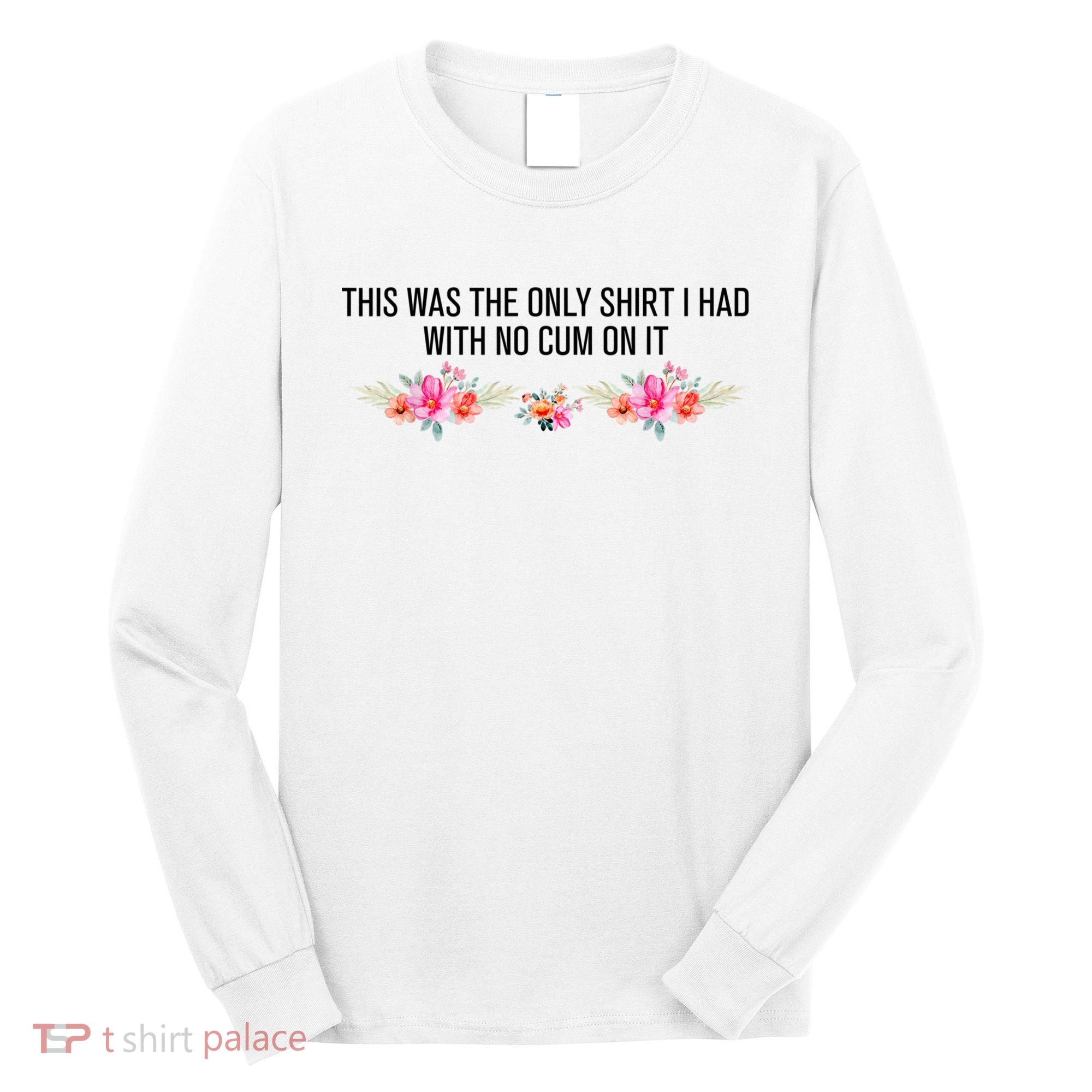 This Was The Only Shrt I Had With No Cum On It Funny Saying Long Sleeve Shirt