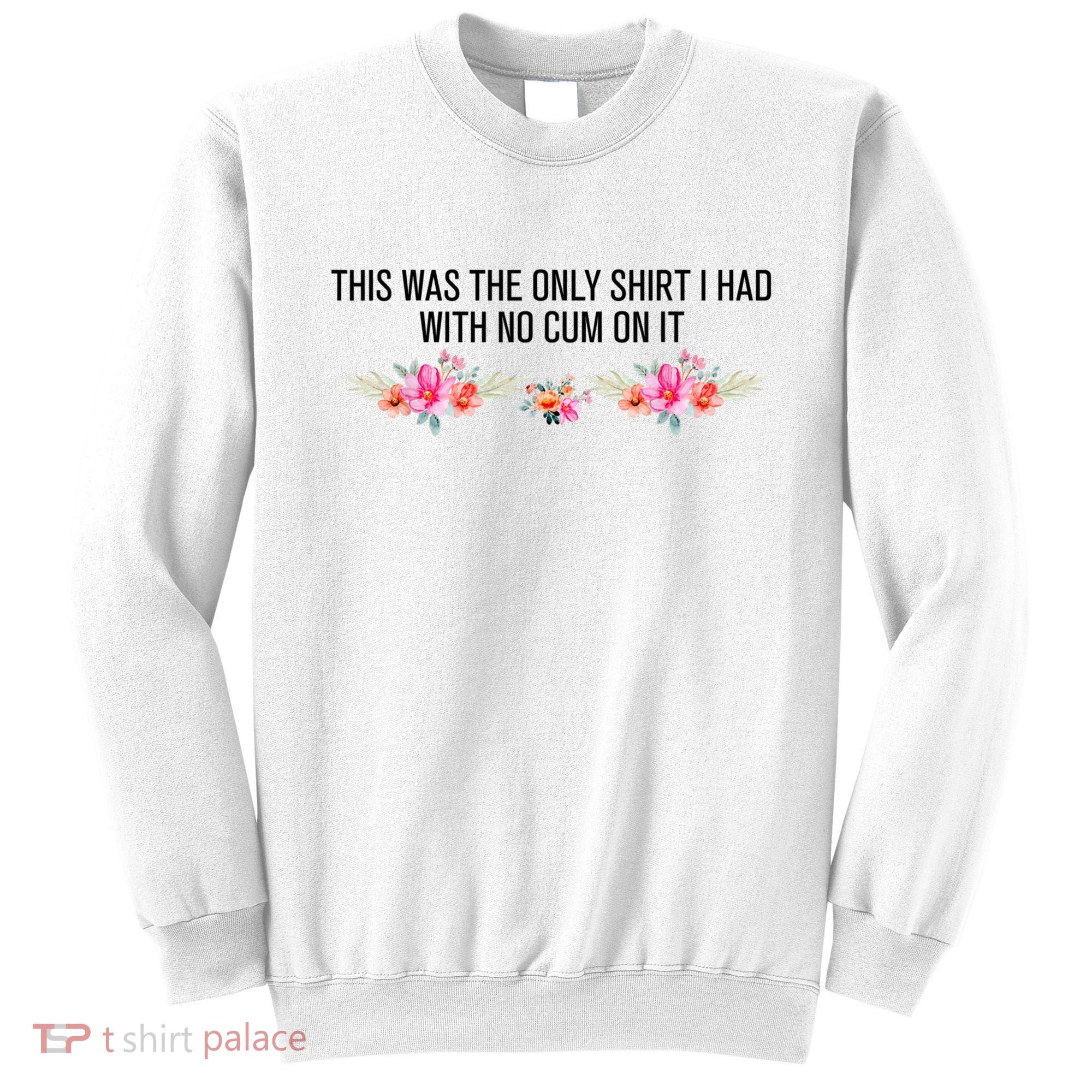 This Was The Only Shrt I Had With No Cum On It Funny Saying Sweatshirt