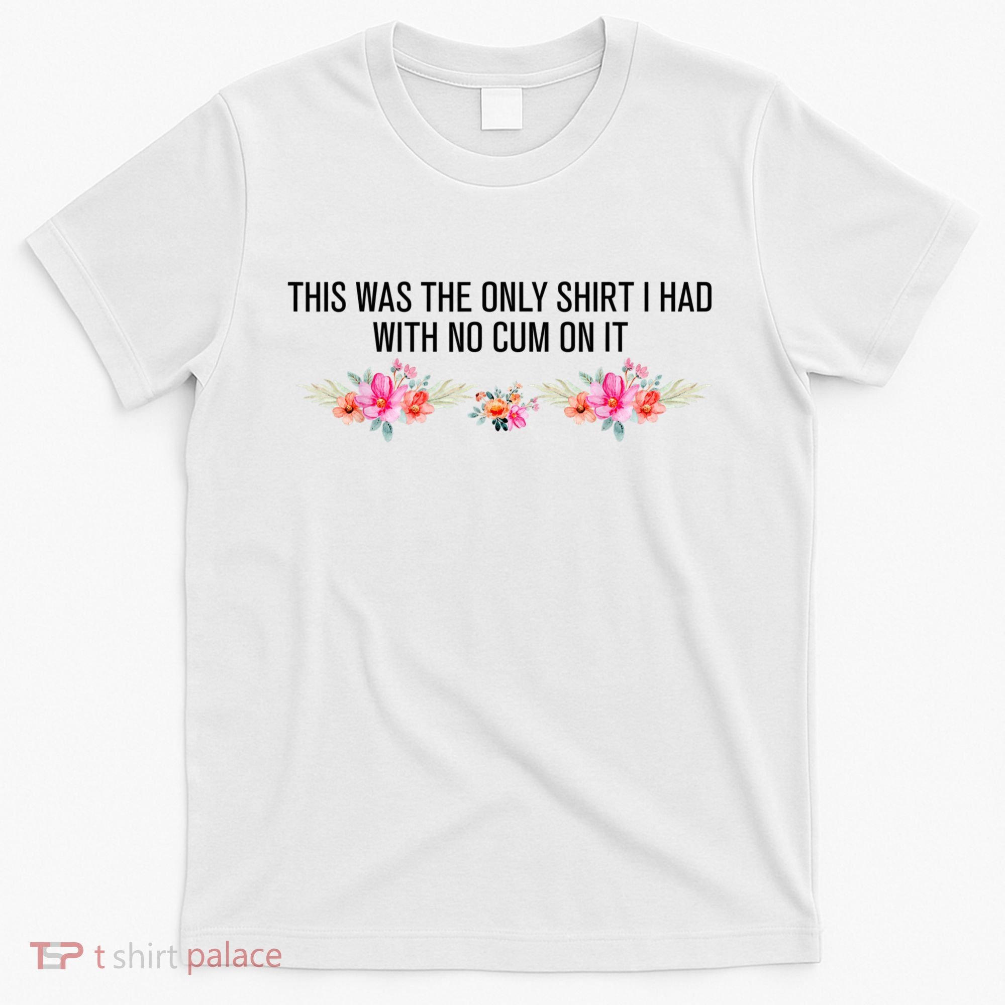 This Was The Only Shrt I Had With No Cum On It Funny Saying T-Shirt