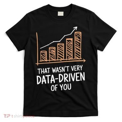 That WasnT Very Data Driven Of You Funny Data Driven T-Shirt