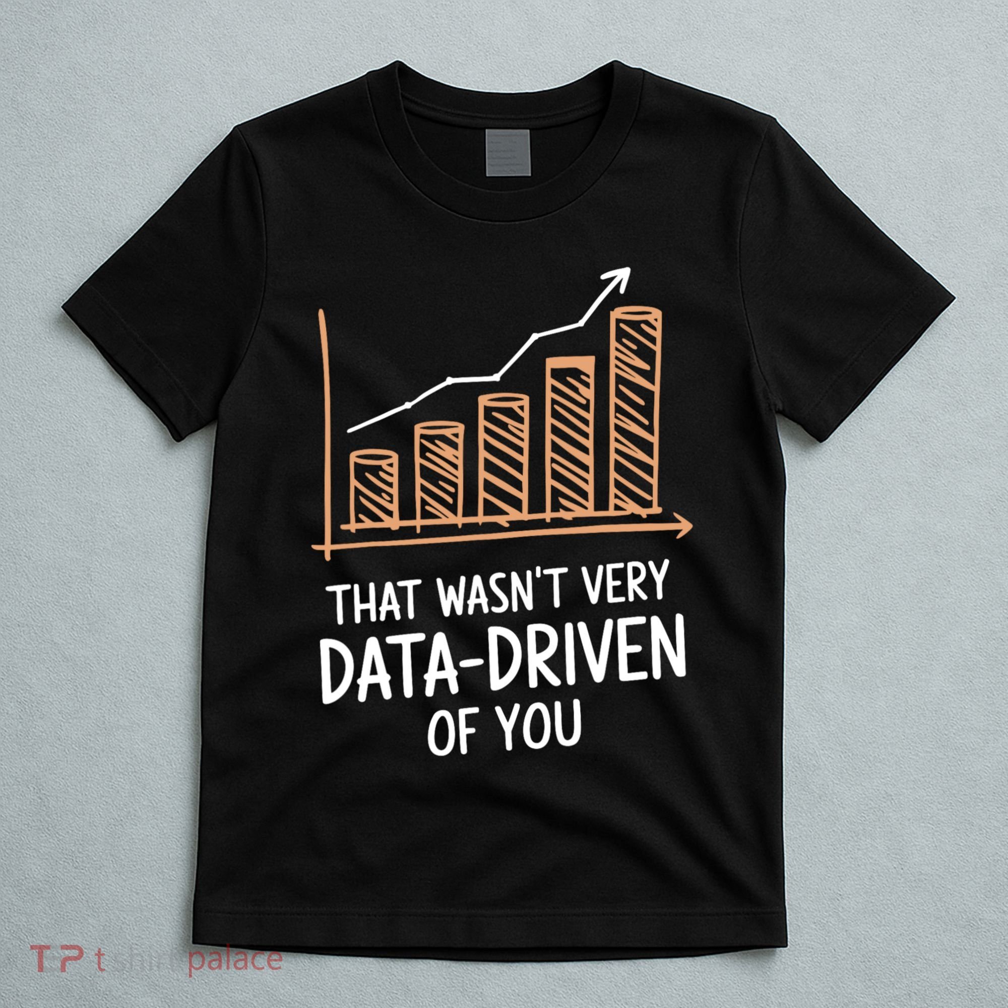 That WasnT Very Data Driven Of You Funny Data Driven T-Shirt