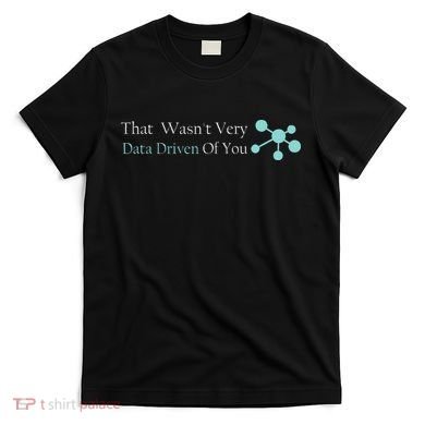 That WasnT Very Datadriven Of You Data Geek T-Shirt