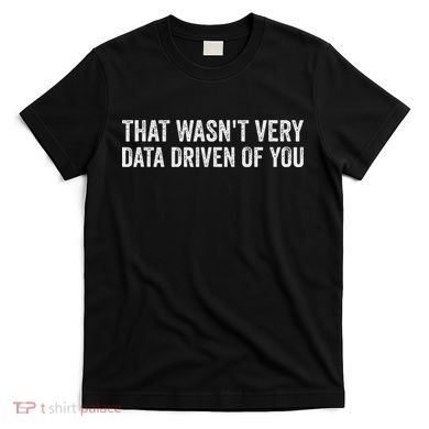 That WasnT Very Data Driven Of You Funny Data Analyst Geek T-Shirt