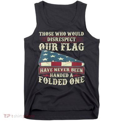Those Who Would Disrespect Our Flag Have Never Been Handed Tank Top