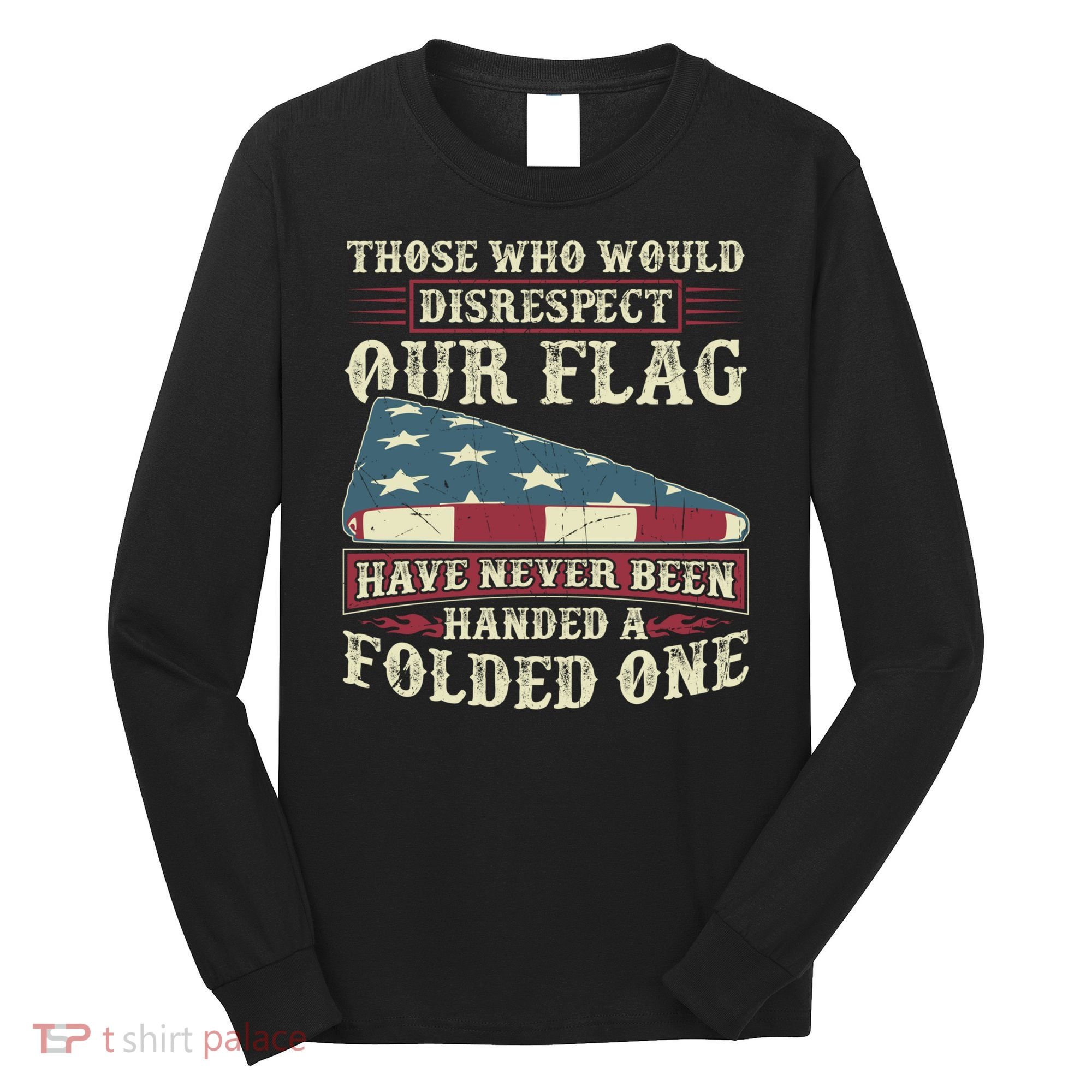 Those Who Would Disrespect Our Flag Have Never Been Handed Gift Long Sleeve Shirt