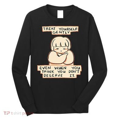 Treat Yourself Gently Even When You Think You Long Sleeve Shirt