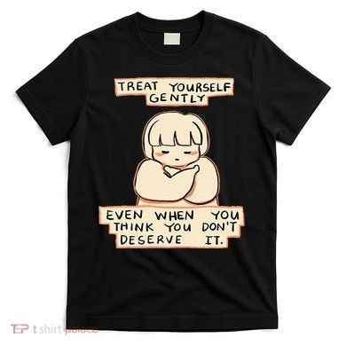 Treat Yourself Gently Even When You Think You T-Shirt