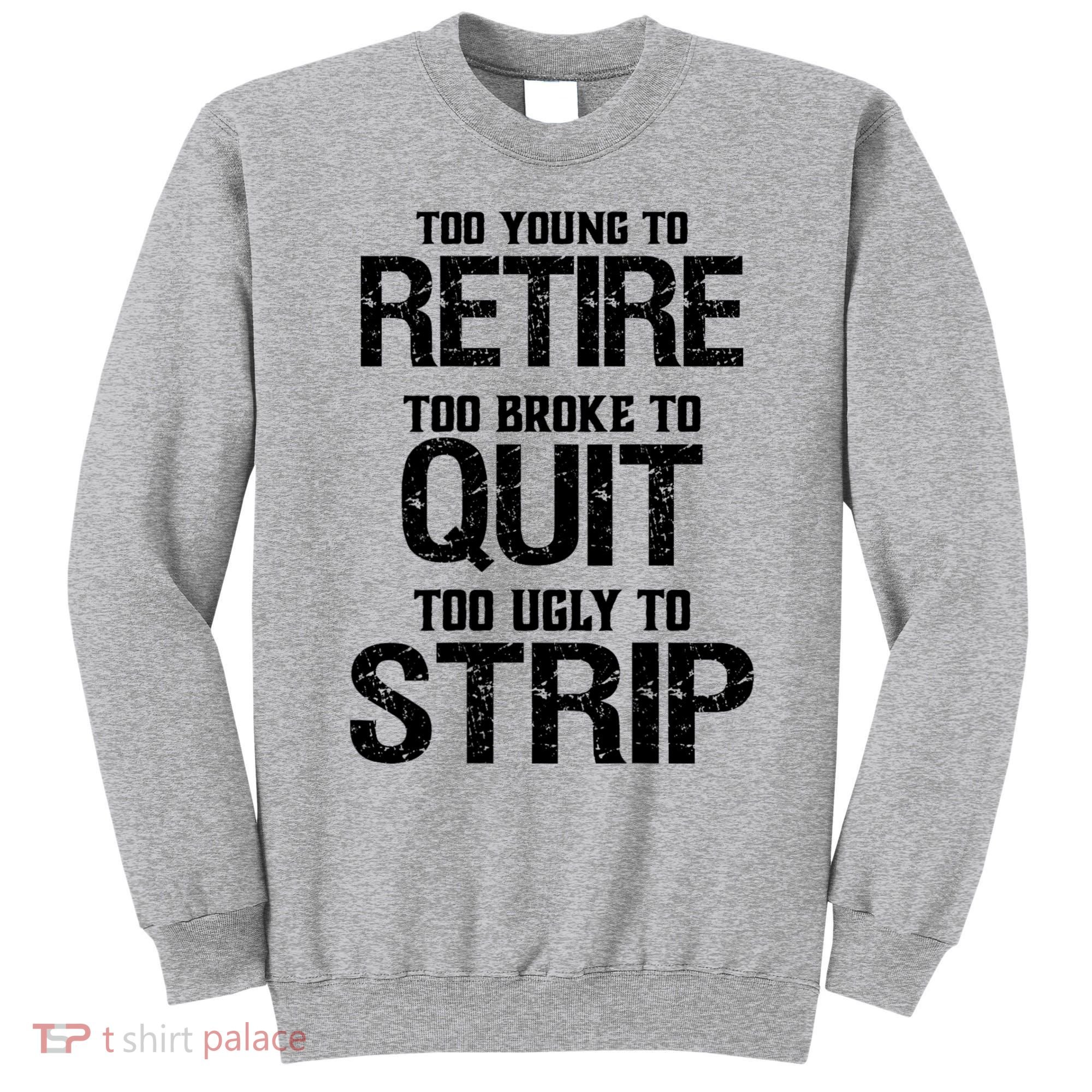 Too Young To Retire Too Broke To Quit Too Ugly To Strip Sweatshirt