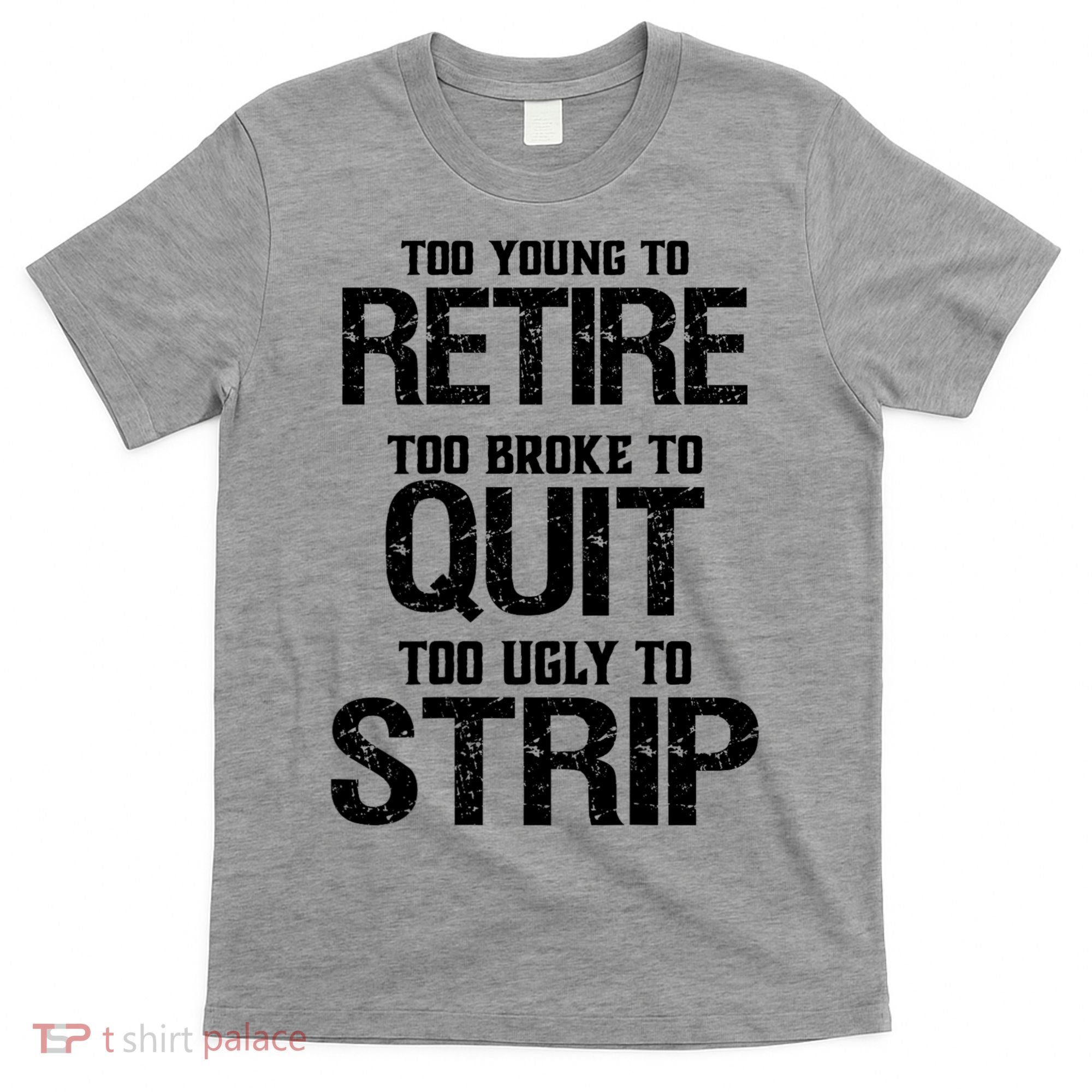 Too Young To Retire Too Broke To Quit Too Ugly To Strip T-Shirt
