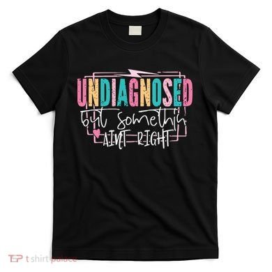 Undiagnosed But Somethin’ Aint Right Undiagnosed T-Shirt
