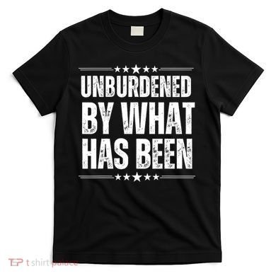 Unburdened By What Has Been T-Shirt