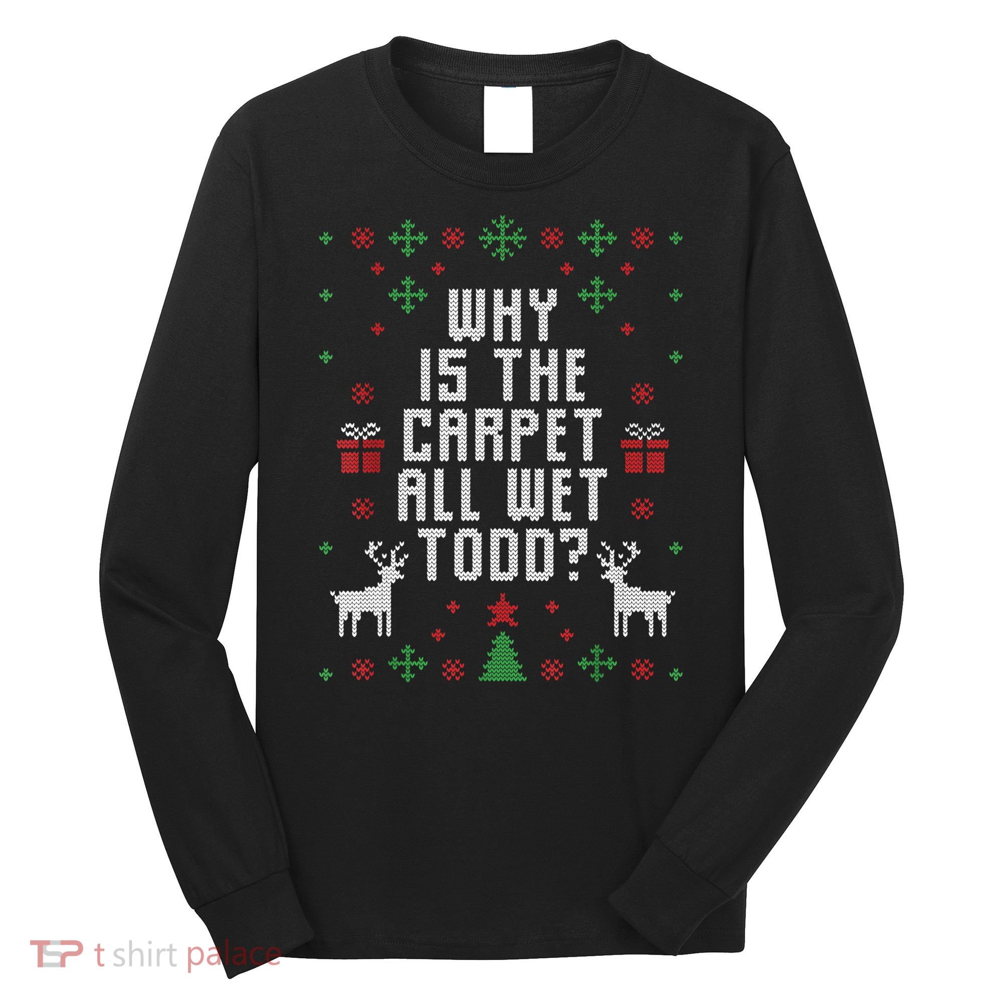 Ugly Christmas Sweater Why Is The Carpet Wet Todd? TShirt Long Sleeve Shirt