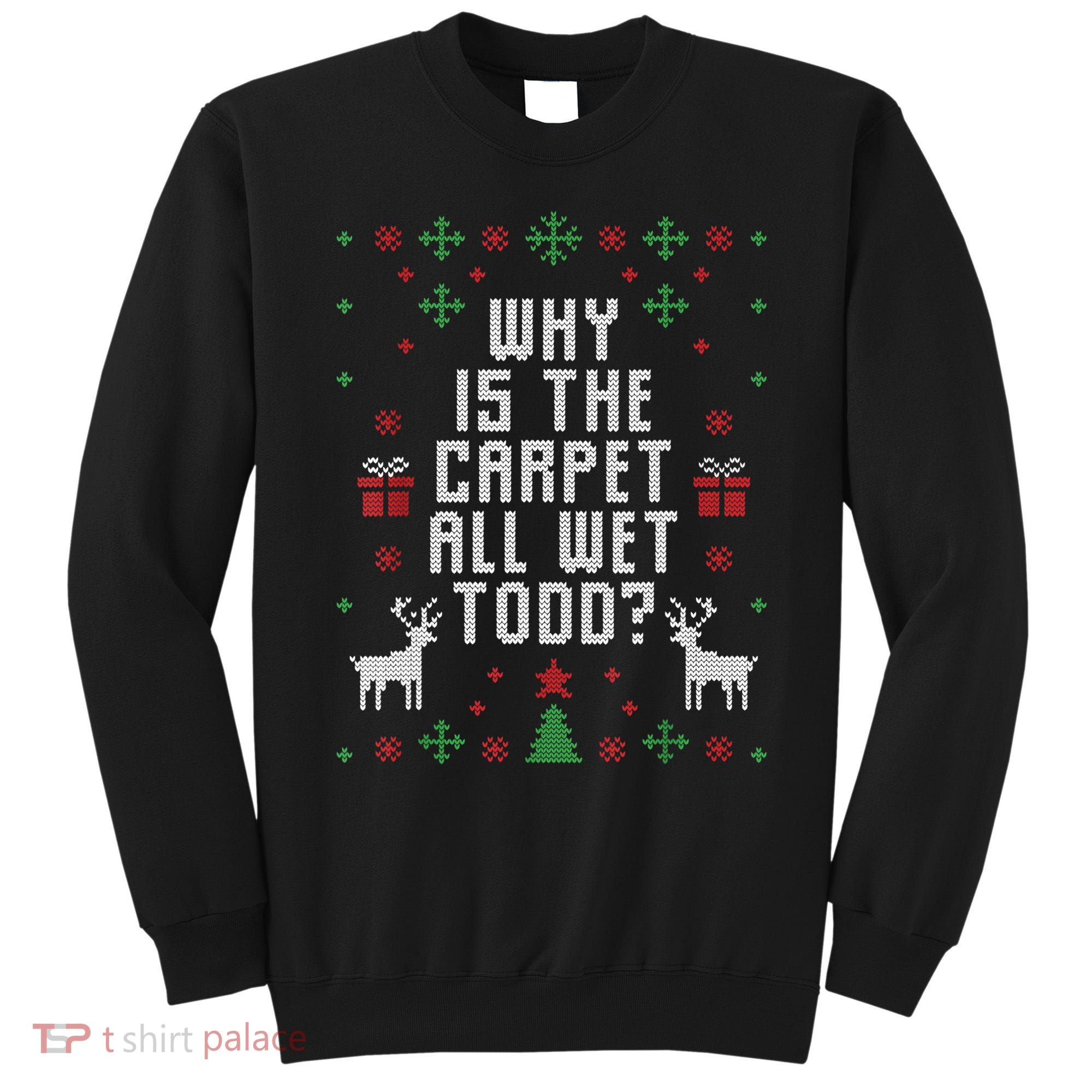 Ugly Christmas Sweater Why Is The Carpet Wet Todd? TShirt Sweatshirt